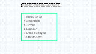 1. Tipo de cáncer
2. Localización
3. Tamaño
4. Extensión
5. Grado histológico
6. Otros factores
ELEMENTOS NECESARIOS PARA EL ESTADIAJE
 