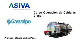 Profesor : Claudio Vilches Ponce
Curso Operación de Calderas
Clase 1
 
