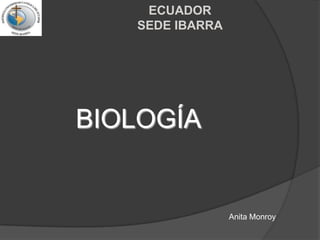 PONTIFICIA UNIVERSIDAD CATOLICA DEL ECUADORSEDE IBARRA BIOLOGÍA Anita Monroy 