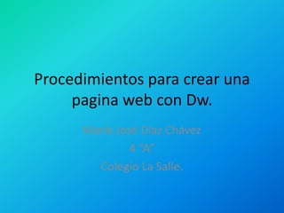 Procedimientos para crear una
     pagina web con Dw.
      María José Díaz Chávez
               4 “A”
        Colegio La Salle.
 