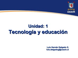 Unidad: 1
Tecnología y educación

                Luis Hernán Delgado G
               luis.delgadog@usach.cl
 