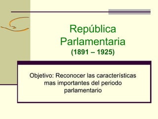 República
Parlamentaria
(1891 – 1925)
Objetivo: Reconocer las características
mas importantes del periodo
parlamentario
 