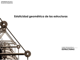 UNIVERSIDAD DE TALCA Escuela de Arquitectura CURSO TECNOLOGÍA 3  ESTRUCTURAS Estaticidad geométrica de las estructuras 