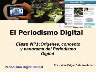 El Periodismo Digital Clase Nº1: Orígenes, concepto y panorama del Periodismo Digital   Periodismo Digital 2008-II Por Jaime Edgar Cabrera Junco   
