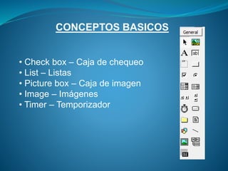 CONCEPTOS BASICOS
• Check box – Caja de chequeo
• List – Listas
• Picture box – Caja de imagen
• Image – Imágenes
• Timer – Temporizador
 
