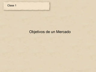 Clase 1




          Objetivos de un Mercado
 