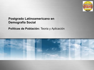 Postgrado Latinoamericano en
Demografía Social
Políticas de Población: Teoria y Aplicación
 