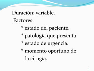 Duración: variable.
Factores:
* estado del paciente.
* patología que presenta.
* estado de urgencia.
* momento oportuno de
la cirugía.
4
 