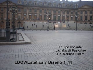 Equipo docente:
                   Lic. Magalí Pastorino
                    Lic. Mariana Picart.

LDCV/Estética y Diseño 1_11
 