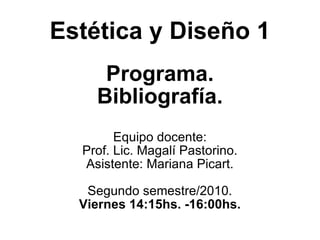 Estética y Diseño 1 Programa. Bibliografía. Equipo docente: Prof. Lic. Magalí Pastorino. Asistente: Mariana Picart. Segundo semestre/2010. Viernes 14:15hs. -16:00hs. 