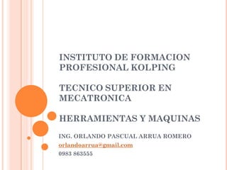 INSTITUTO DE FORMACION
PROFESIONAL KOLPING
TECNICO SUPERIOR EN
MECATRONICA
HERRAMIENTAS Y MAQUINAS
ING. ORLANDO PASCUAL ARRUA ROMERO
orlandoarrua@gmail.com
0983 863555
 