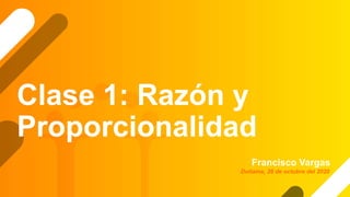 Clase 1: Razón y
Proporcionalidad
Francisco Vargas
Duitama, 26 de octubre del 2020
 