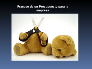 Fracaso de un Presupuesto para la
                empresa

¿Por qué fracasaría un Presupuesto

 No se toma en cuenta antecedentes y resultados reales

 No se define claramente la responsabilidad de las organizaciones

 No existe coordinación entre niveles jerárquicos

 No existe control efectivo frente al presupuesto

 No hay políticas en la organización
 