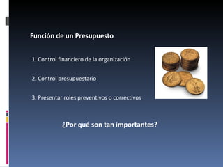 Función de un Presupuesto


1. Control financiero de la organización


2. Control presupuestario


3. Presentar roles preventivos o correctivos



            ¿Por qué son tan importantes?
 