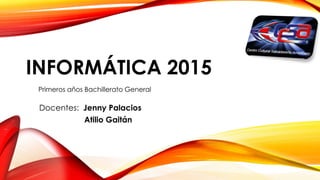INFORMÁTICA 2015
Primeros años Bachillerato General
Docentes: Jenny Palacios
Atilio Gaitán
 