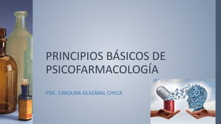 PRINCIPIOS BÁSICOS DE
PSICOFARMACOLOGÍA
PSIC. CAROLINA OLAZÁBAL CHECA
 