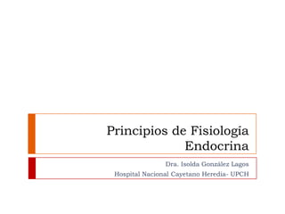 Principios de Fisiología
Endocrina
Dra. Isolda González Lagos
Hospital Nacional Cayetano Heredia- UPCH
 