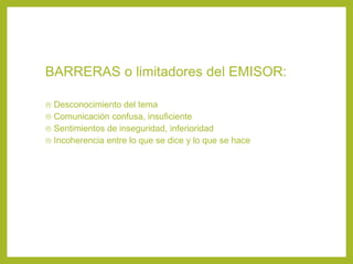 BARRERAS o limitadores del EMISOR:
 Desconocimiento del tema
 Comunicación confusa, insuficiente
 Sentimientos de inseguridad, inferioridad
 Incoherencia entre lo que se dice y lo que se hace
 