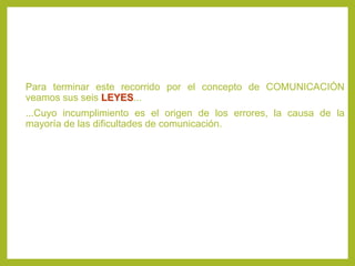 Para terminar este recorrido por el concepto de COMUNICACIÓN
veamos sus seis LEYES...
...Cuyo incumplimiento es el origen de los errores, la causa de la
mayoría de las dificultades de comunicación.
 