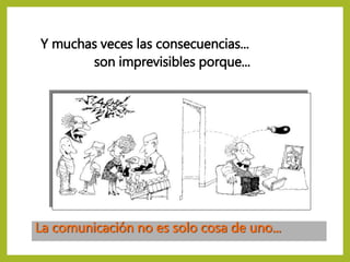Y muchas veces las consecuencias...
son imprevisibles porque...
La comunicación no es solo cosa de uno...
 