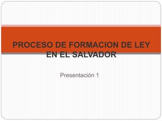 PROCESO DE FORMACION DE LEY
EN EL SALVADOR
Presentación 1
 