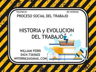PROCESO SOCIAL DEL TRABAJO
TECNICA: 50 HORAS
HISTORIA y EVOLUCION
DEL TRABAJO
WILLIAM FERRI
0424-7365602
WFERRI63@GMAIL.COM
 