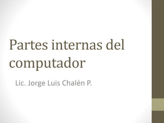 Partes internas del
computador
Lic. Jorge Luis Chalén P.
 