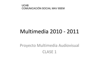 Multimedia 2010 - 2011 Proyecto Multimedia Audiovisual CLASE 1 UCAB COMUNICACIÓN SOCIAL MAV 9SEM 