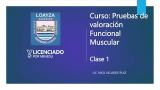 Curso: Pruebas de
valoración
Funcional
Muscular
Clase 1
LIC. NICK VELARDE RUIZ
 