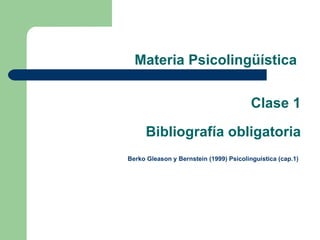 Materia Psicolingüística  Clase 1 Bibliografía obligatoria   Berko Gleason y Bernstein (1999) Psicolinguística (cap.1)   