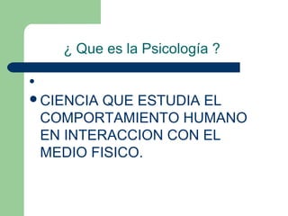 ¿ Que es la Psicología ?



CIENCIA    QUE ESTUDIA EL
    COMPORTAMIENTO HUMANO
    EN INTERACCION CON EL
    MEDIO FISICO.
 