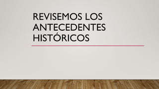 REVISEMOS LOS
ANTECEDENTES
HISTÓRICOS
 