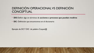 DEFINICIÓN OPERACIONALVS DEFINICIÓN
CONCEPTUAL
• DO-Definir algo en términos de acciones o procesos que puedan medirse
• DC- Definición que encontramos en el diccionario
Ejemplo de DCY DO de palabra Coquet@
 