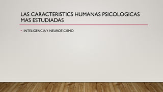 LAS CARACTERISTICS HUMANAS PSICOLOGICAS
MAS ESTUDIADAS
• INTELIGENCIAY NEUROTICISMO
 