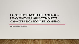 CONSTRUCTO-COMPORTAMIENTO-
FENÓMENO-VARIABLE-CONDUCTA-
CARACTRISTICA TODO ES LO MISMO
Son sinónimos de lo mismo
 