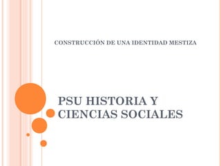 CONSTRUCCIÓN DE UNA IDENTIDAD MESTIZA




PSU HISTORIA Y
CIENCIAS SOCIALES
 