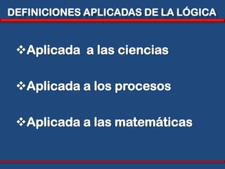 DEFINICIONES APLICADAS DE LA LÓGICA


 Aplicada a las ciencias

 Aplicada a los procesos

 Aplicada a las matemáticas
 