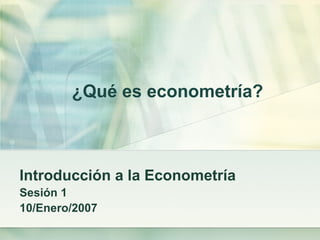 ¿Qué es econometría?
Introducción a la Econometría
Sesión 1
10/Enero/2007
 