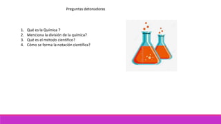 Preguntas detonadoras
1. Qué es la Química ?
2. Menciona la división de la química?
3. Qué es el método científico?
4. Cóm...