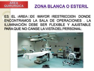 ES EL AREA DE MAYOR RESTRICCION DONDE
ENCONTRAMOS LA SALA DE OPERACIONES . LA
ILUMINACIÓN DEBE SER FLEXIBLE Y AJUSTABLE
PARA QUE NO CANSE LA VISTA DEL PERSONAL
 