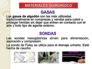 Las gasas de algodón son las más utilizadas
tradicionalmente en compresas y vendas para cubrir y
proteger heridas sin dejar que entren en contacto con el
aire y todo tipo de agente externo.
Las sondas nasogástricas sirven para alimentación,
aspiración y compresión.
La sonda de Foley se utiliza para el drenaje urinario. Está
hecha de caucho
 