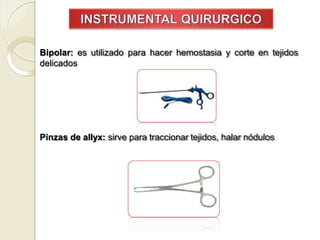 Bipolar: es utilizado para hacer hemostasia y corte en tejidos
delicados
Pinzas de allyx: sirve para traccionar tejidos, halar nódulos
 