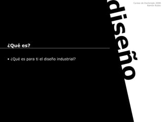 Cursos de Doctorado 2008
Ramón Rubio
diseño
¿Qué es?
• ¿Qué es para ti el diseño industrial?
 