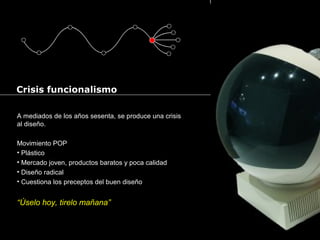 Cursos de Doctorado 2008
Ramón Rubio
Crisis funcionalismo
A mediados de los años sesenta, se produce una crisis
al diseño.
Movimiento POP
• Plástico
• Mercado joven, productos baratos y poca calidad
• Diseño radical
• Cuestiona los preceptos del buen diseño
“Úselo hoy, tirelo mañana”
 