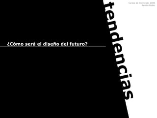 Cursos de Doctorado 2008
Ramón Rubio
tendencias
¿Cómo será el diseño del futuro?
 