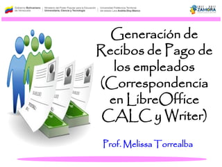 Generación de
Recibos de Pago de
los empleados
(Correspondencia
en LibreOffice
CALC y Writer)
Prof. Melissa Torrealba
 