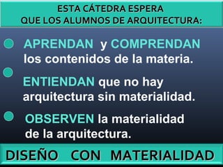 ESTA CÁTEDRA ESPERAESTA CÁTEDRA ESPERA
QUE LOS ALUMNOS DE ARQUITECTURA:QUE LOS ALUMNOS DE ARQUITECTURA:
APRENDAN y COMPRENDAN
los contenidos de la materia.
ENTIENDAN que no hay
arquitectura sin materialidad.
OBSERVEN la materialidad
de la arquitectura.
DISEÑO CON MATERIALIDADDISEÑO CON MATERIALIDAD
 