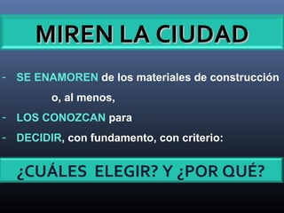 - SE ENAMOREN de los materiales de construcción
o, al menos,
- LOS CONOZCAN para
- DECIDIR, con fundamento, con criterio:
MIREN LA CIUDADMIREN LA CIUDAD
¿CUÁLES ELEGIR? Y ¿POR QUÉ?
 