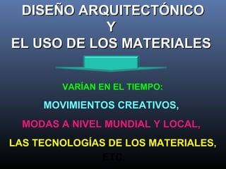 DISEÑO ARQUITECTÓNICODISEÑO ARQUITECTÓNICO
YY
EL USO DE LOS MATERIALESEL USO DE LOS MATERIALES
VARÍAN EN EL TIEMPO:
MOVIMIENTOS CREATIVOS,
MODAS A NIVEL MUNDIAL Y LOCAL,
LAS TECNOLOGÍAS DE LOS MATERIALES,
ETC.
 