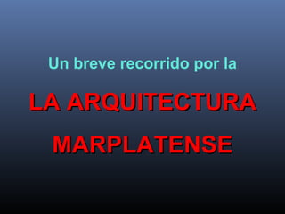 Un breve recorrido por la
LA ARQUITECTURALA ARQUITECTURA
MARPLATENSEMARPLATENSE
 